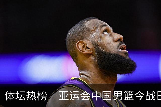 体坛热榜｜亚运会中国男篮今战日本，中国女篮世界排名降至第七
