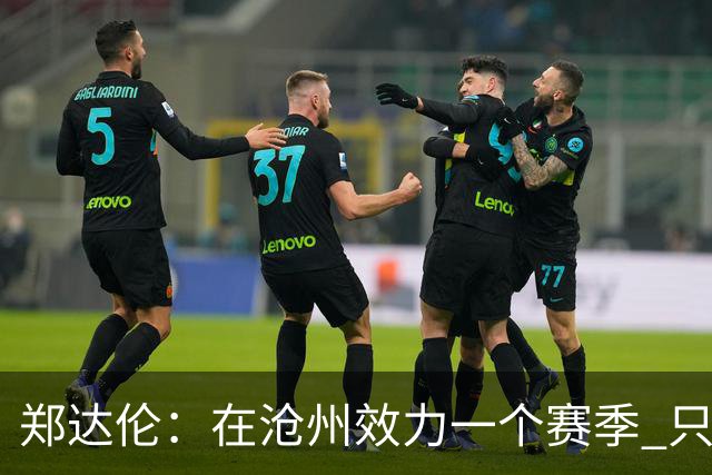 郑达伦：在沧州效力一个赛季 只收到四个月工资