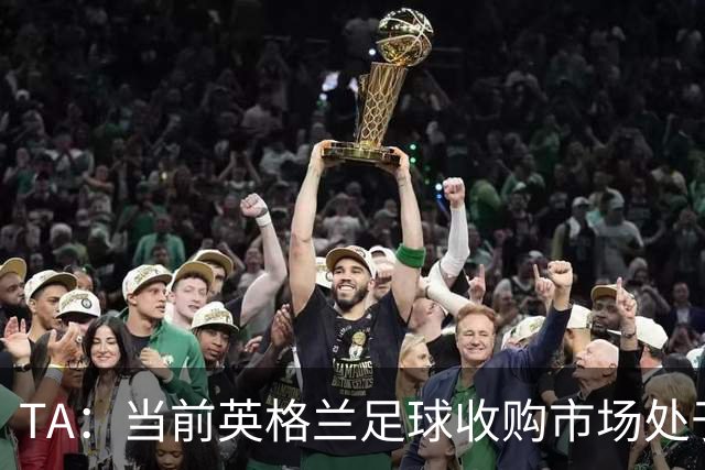 TA：当前英格兰足球收购市场处于牛市，但呈现出清晰两极割裂格局